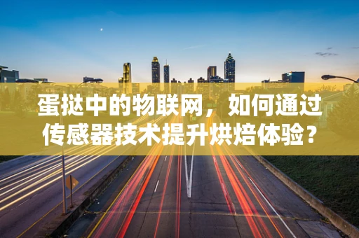 蛋挞中的物联网，如何通过传感器技术提升烘焙体验？