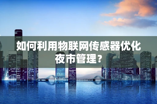 如何利用物联网传感器优化夜市管理？