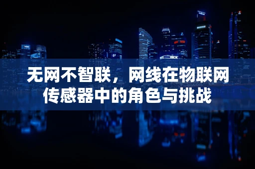 无网不智联，网线在物联网传感器中的角色与挑战