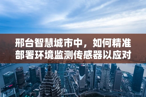 邢台智慧城市中，如何精准部署环境监测传感器以应对空气污染挑战？