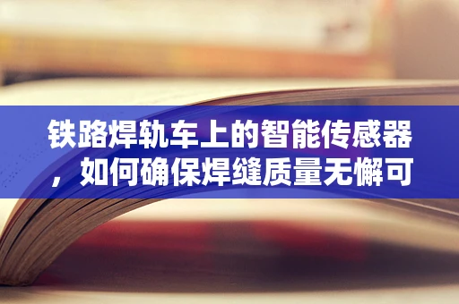 铁路焊轨车上的智能传感器，如何确保焊缝质量无懈可击？