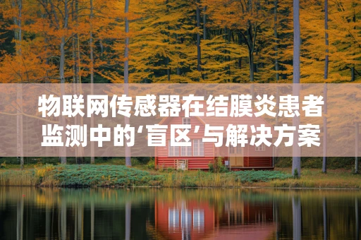 物联网传感器在结膜炎患者监测中的‘盲区’与解决方案？