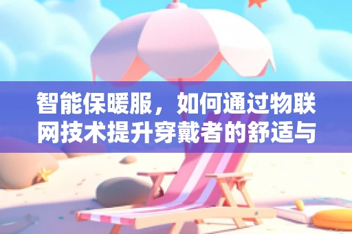 智能保暖服，如何通过物联网技术提升穿戴者的舒适与安全？