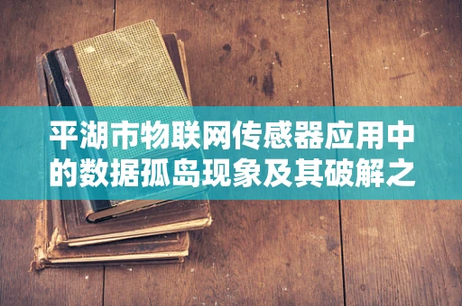 平湖市物联网传感器应用中的数据孤岛现象及其破解之道