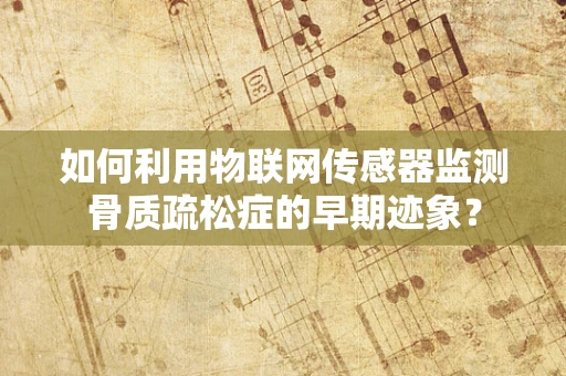 如何利用物联网传感器监测骨质疏松症的早期迹象？