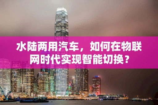 水陆两用汽车，如何在物联网时代实现智能切换？