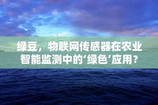 绿豆，物联网传感器在农业智能监测中的‘绿色’应用？