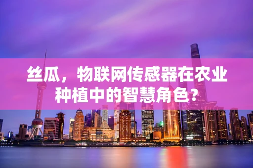 丝瓜，物联网传感器在农业种植中的智慧角色？