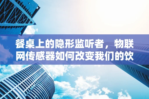 餐桌上的隐形监听者，物联网传感器如何改变我们的饮食习惯？
