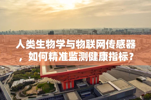 人类生物学与物联网传感器，如何精准监测健康指标？