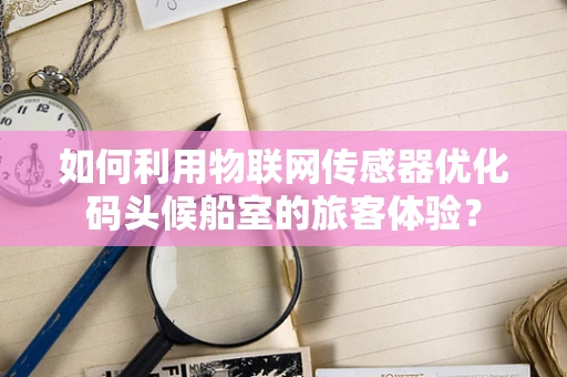 如何利用物联网传感器优化码头候船室的旅客体验？