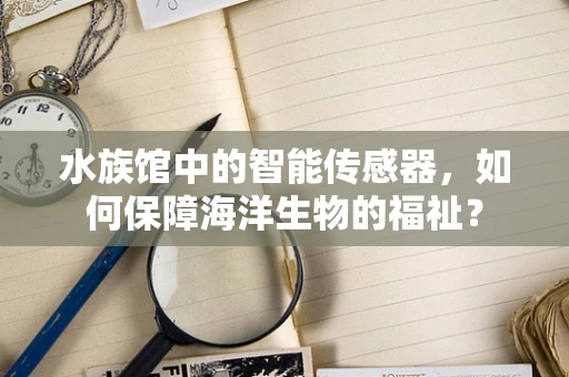水族馆中的智能传感器，如何保障海洋生物的福祉？