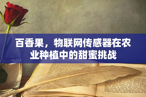 百香果，物联网传感器在农业种植中的甜蜜挑战