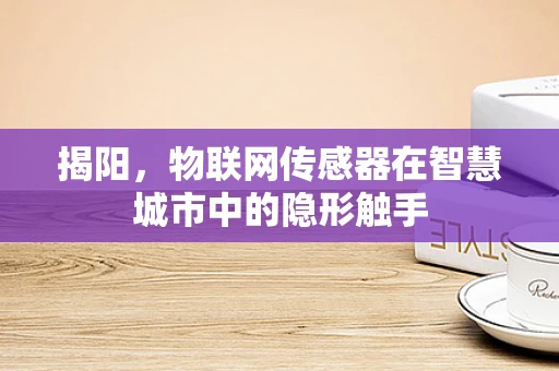 揭阳，物联网传感器在智慧城市中的隐形触手