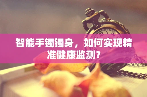智能手镯镯身，如何实现精准健康监测？