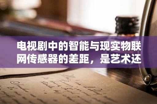 电视剧中的智能与现实物联网传感器的差距，是艺术还是技术？
