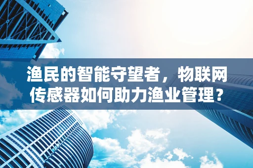 渔民的智能守望者，物联网传感器如何助力渔业管理？