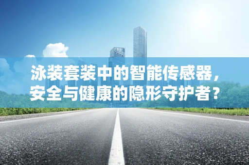 泳装套装中的智能传感器，安全与健康的隐形守护者？