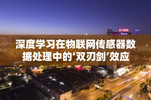 深度学习在物联网传感器数据处理中的‘双刃剑’效应
