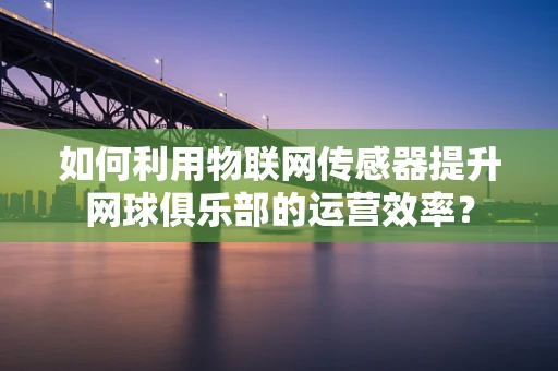 如何利用物联网传感器提升网球俱乐部的运营效率？