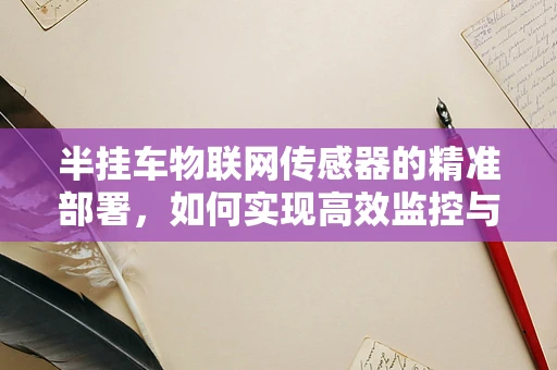 半挂车物联网传感器的精准部署，如何实现高效监控与安全管理？