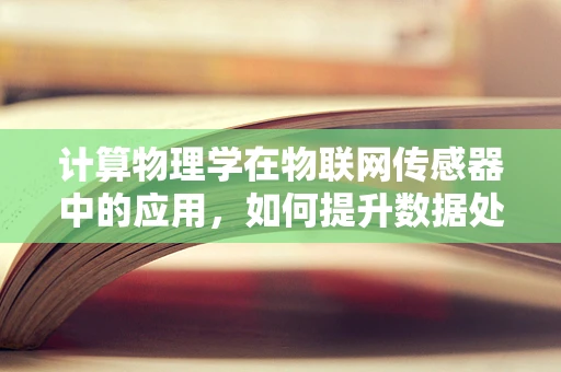 计算物理学在物联网传感器中的应用，如何提升数据处理的精度与效率？