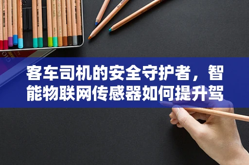 客车司机的安全守护者，智能物联网传感器如何提升驾驶安全？