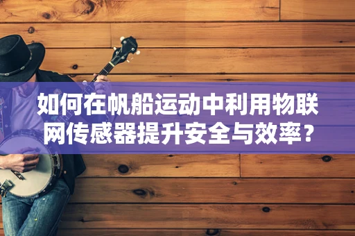 如何在帆船运动中利用物联网传感器提升安全与效率？