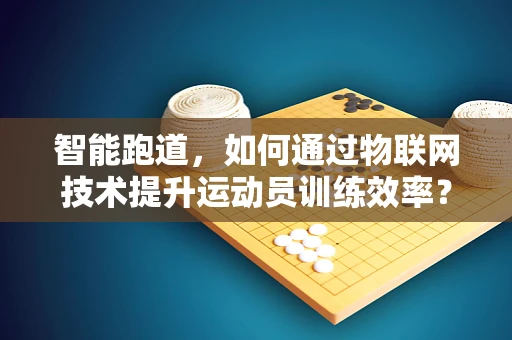 智能跑道，如何通过物联网技术提升运动员训练效率？