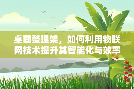 桌面整理架，如何利用物联网技术提升其智能化与效率？