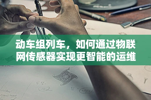 动车组列车，如何通过物联网传感器实现更智能的运维？