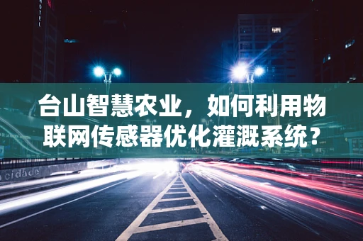 台山智慧农业，如何利用物联网传感器优化灌溉系统？
