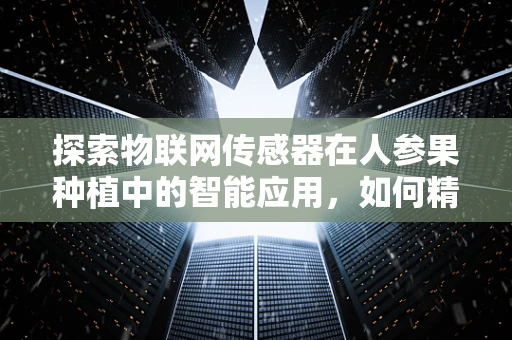 探索物联网传感器在人参果种植中的智能应用，如何精准监测土壤湿度以优化生长环境？
