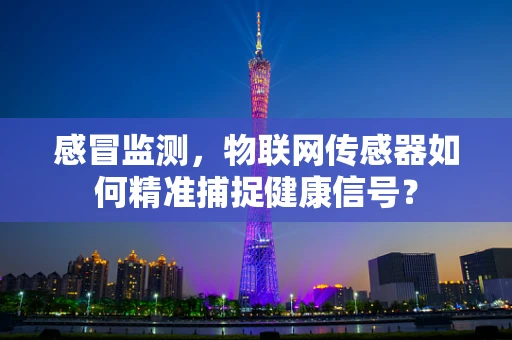 感冒监测，物联网传感器如何精准捕捉健康信号？