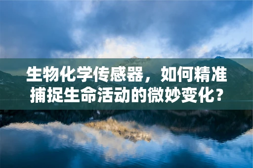 生物化学传感器，如何精准捕捉生命活动的微妙变化？