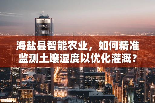 海盐县智能农业，如何精准监测土壤湿度以优化灌溉？