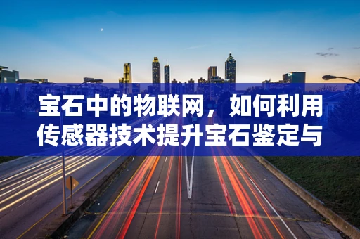 宝石中的物联网，如何利用传感器技术提升宝石鉴定与保护？