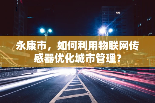 永康市，如何利用物联网传感器优化城市管理？