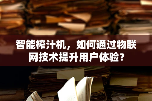 智能榨汁机，如何通过物联网技术提升用户体验？