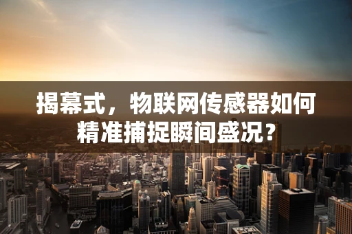 揭幕式，物联网传感器如何精准捕捉瞬间盛况？