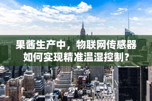 果酱生产中，物联网传感器如何实现精准温湿控制？