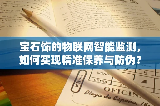 宝石饰的物联网智能监测，如何实现精准保养与防伪？