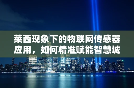 莱西现象下的物联网传感器应用，如何精准赋能智慧城市？