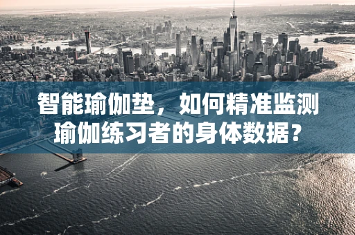 智能瑜伽垫，如何精准监测瑜伽练习者的身体数据？