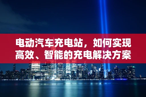 电动汽车充电站，如何实现高效、智能的充电解决方案？