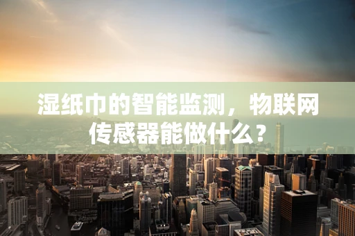 湿纸巾的智能监测，物联网传感器能做什么？
