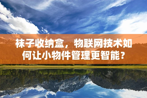 袜子收纳盒，物联网技术如何让小物件管理更智能？