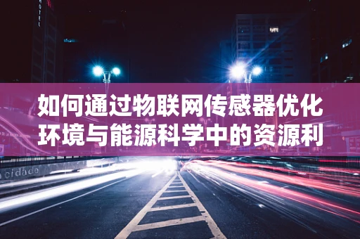 如何通过物联网传感器优化环境与能源科学中的资源利用？