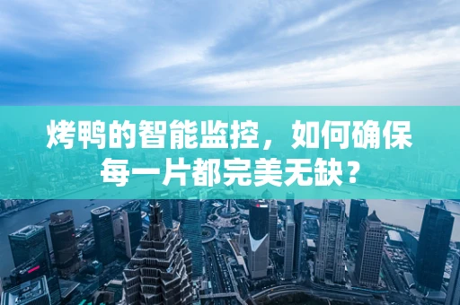 烤鸭的智能监控，如何确保每一片都完美无缺？