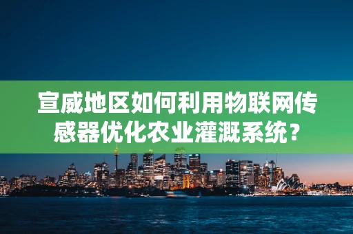 宣威地区如何利用物联网传感器优化农业灌溉系统？